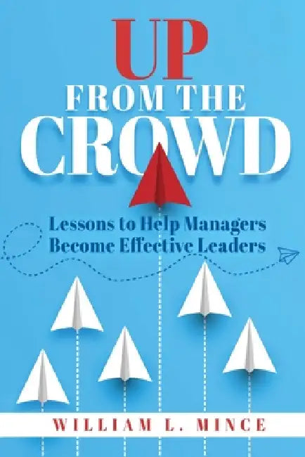 Up From the Crowd: Lessons to help Managers Become Effective Leaders by William L. Mince