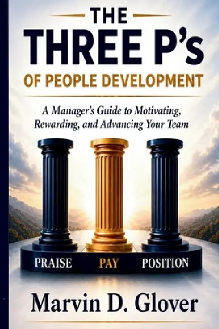 The Three P's of People Development: A Manager's Guide to Motivating, Rewarding and Advancing Your Team by Marvin D. Glover