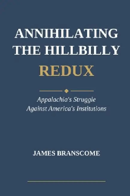 Annihilating the Hillbilly Redux: Appalachia's Struggle Against America's Institutions by James Branscome