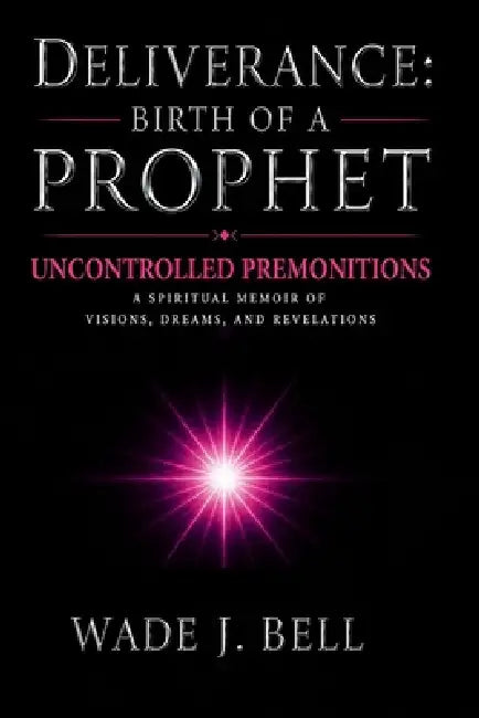 Deliverance: Birth of a Prophet: Uncontrolled Premonitions: A Spiritual Memoir of Visions, Dreams, and Revelations by Wade J. Bell
