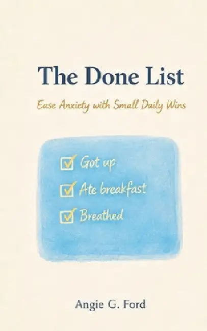 The Done List: Ease Anxiety with Small Daily Wins by Angie G. Ford