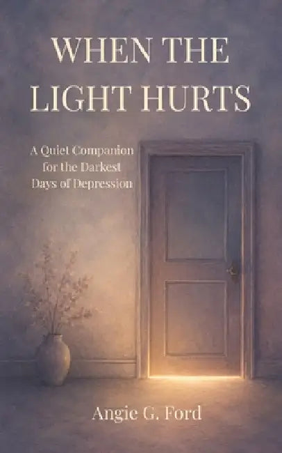 When the Light Hurts: A Quiet Companion for the Darkest Days of Depression by Angie G. Ford