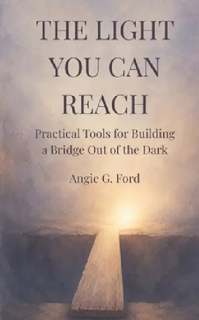 The Light You Can Reach: Practical Tools for Building a Bridge Out of the Dark by Angie G. Ford