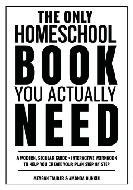 The Only Homeschool Book You Actually Need: A Straightforward Guide + Interactive Workbook to Help You Build Your Plan Step by Step by Meagan Tauber, Amanda Dunkin