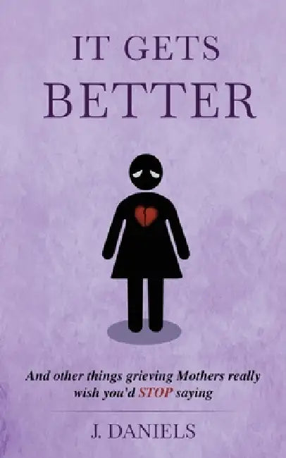It Gets Better: And other things grieving Mothers really wish you'd STOP saying. by J. Daniels