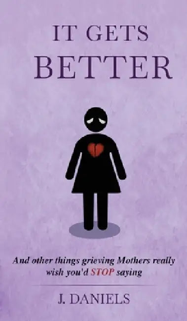 It Gets Better: And other things grieving Mothers really wish you'd STOP saying. by J. Daniels