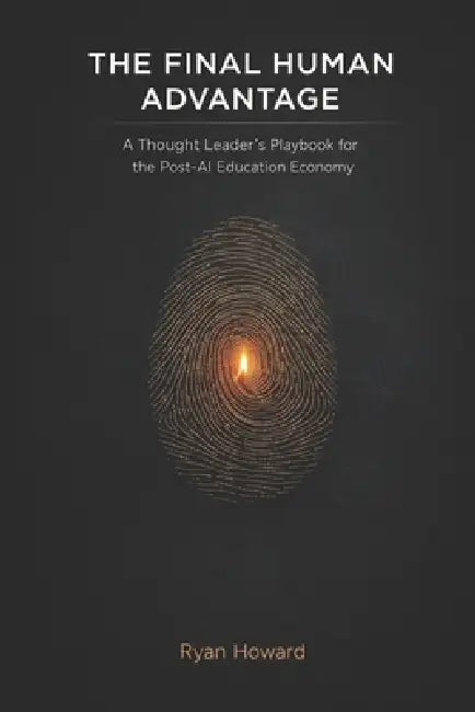 The Final Human Advantage: A Thought Leader's Playbook for the Post-AI Education Economy by Ryan D. Howard