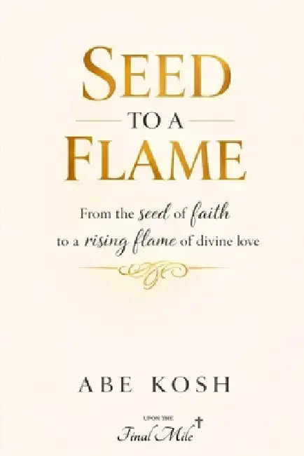 Seed to a Flame: From the seed of faith to a rising flame of divine love by Abe Kosh