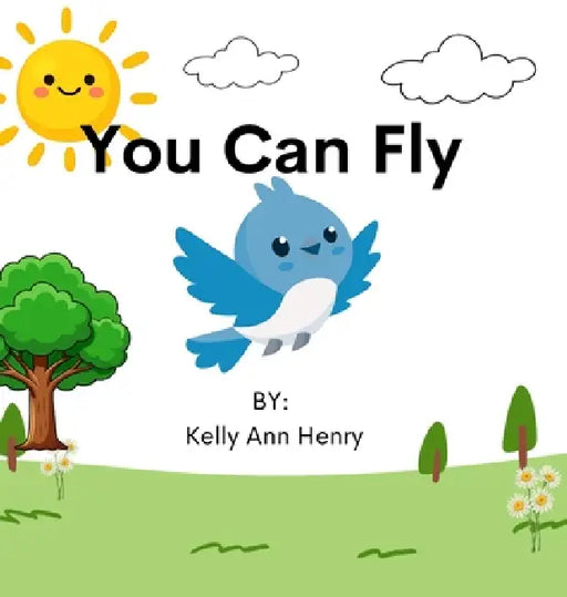 You can Fly: A story about Brave Birds and the importance of cheering each other on. by Kelly Ann Henry