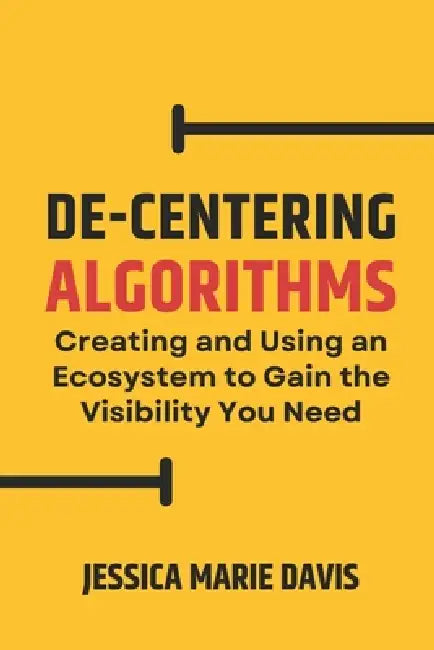 De-Centering Algorithms: Creating and Using an Ecosystem to Gain the Visibility You Need by Jessica Marie Davis