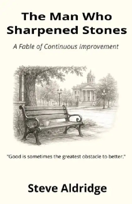 The Man Who Sharpened Stones: A Fable of Continuous Improvement by Steve Aldridge