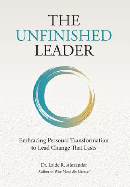 The Unfinished Leader: Embracing Personal Transformation to Lead Change That Lasts by Laide R. Alexander