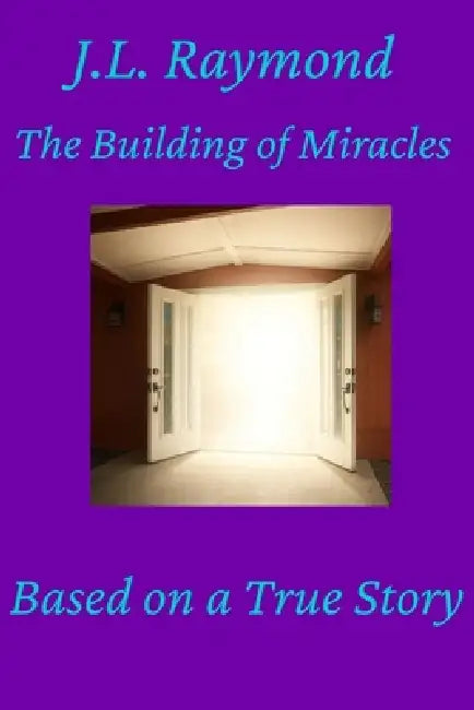 The Building of Miracles: Based on a True Story by J. L. Raymond