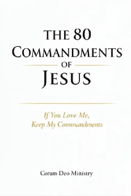 The 80 Commandments of Jesus: If You Love Me, Keep My Commandments by Coram Deo Ministry