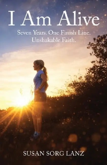 I Am Alive: Seven Years. One Finish Line. Unshakable Faith. by Susan Sorg Lanz