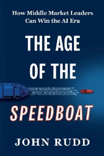 The Age of the Speedboat: How Middle Market Leaders Can Win the AI Era by John Rudd