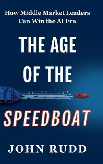 The Age of the Speedboat: How Middle Market Leaders Can Win the AI Era by John Rudd
