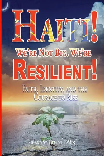 Haiti! We're Not Big. We're Resilient!: Faith, Identity, and the Courage to Rise by Roland St Gerard