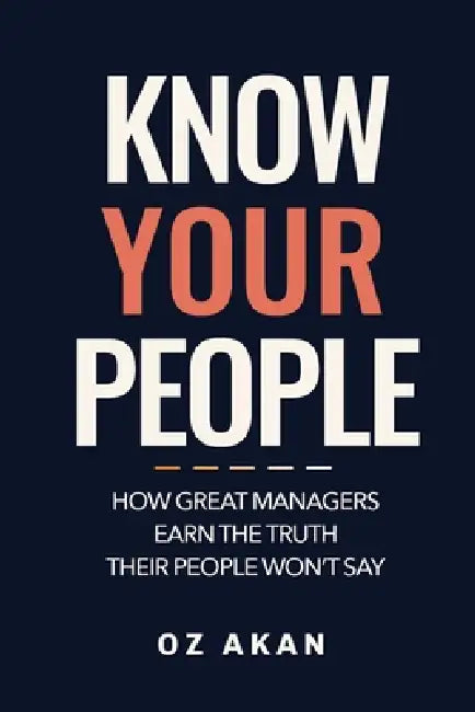 Know Your People: How Great Managers Earn the Truth Their People Won't Say by Oz Akan