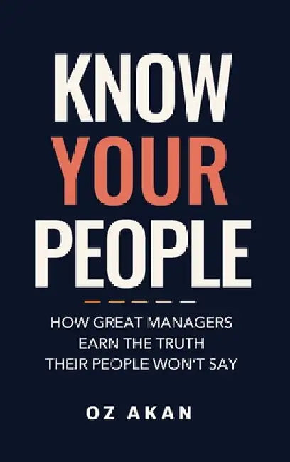 Know Your People: How Great Managers Earn the Truth Their People Won't Say by Oz Akan