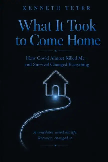 What It Took to Come Home: How Covid Almost Killed Me, and Survival Changed Everything by Kenneth Teter