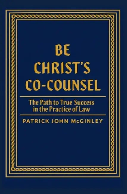 Be Christ's Co-Counsel: The Path to True Success in the Practice of Law by Patrick John McGinley