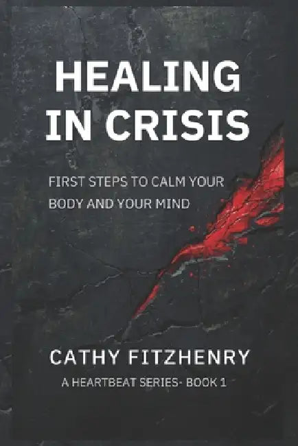 Healing In Crisis: First Steps To Calm Your Body and Your Mind by Cathy Fitzhenry