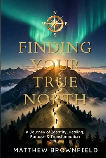 Finding Your True North: A Journey of Identity, Healing, Purpose & Transformation by Matthew W. Brownfield