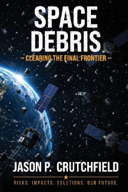 Space Debris: Clearing The Final Frontier by Jason P. Crutchfield