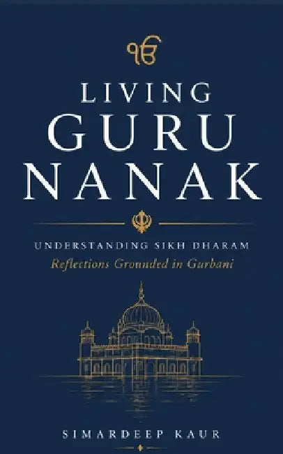 Living Guru Nanak: Understanding Sikh Dharam: Reflections Grounded in Gurbani by Simardeep Kaur
