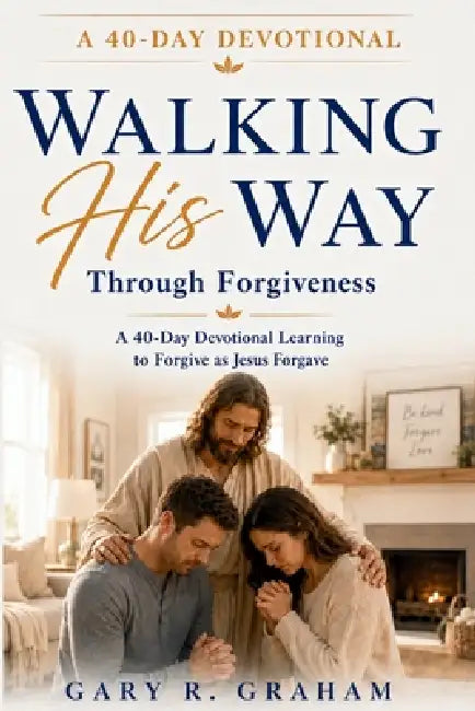 Walking His Way Through Forgiveness: A 40-Day Devotional Learning to Forgive as Jesus Forgave by Gary R. Graham