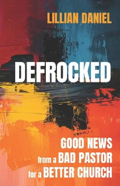 Defrocked: Good News from a Bad Pastor for a Better Church by Lillian Daniel