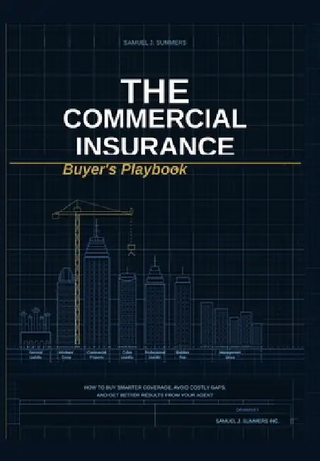 The Commercial Insurance Buyer's Playbook: How to Buy Smarter Coverage, Avoid Costly Insurance Gaps, and Get Better Results from Your Agent by Samuel J. Summers