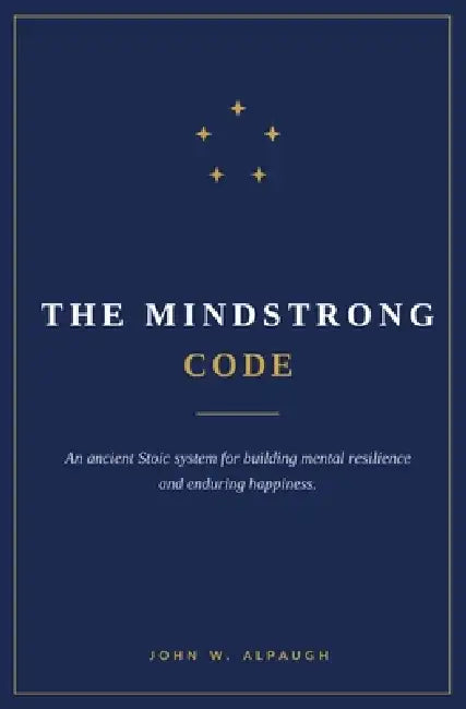 The Mindstrong Code: An Ancient Stoic System for Building Mental Resilience and Enduring Happiness by John W. Alpaugh