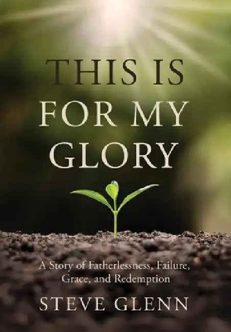 This Is for My Glory: Fatherlessness, Failure, Grace, and Redemption by Steve Glenn