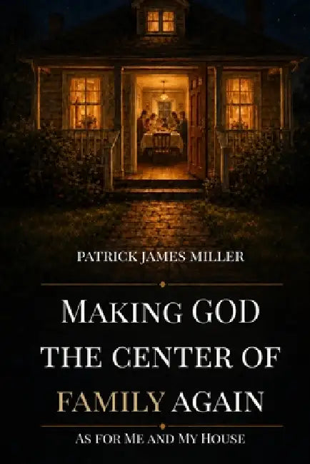 Making GOD The Center of Family Again: As For Me And My House by Patrick James Miller