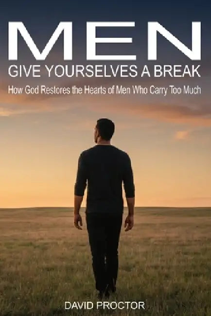 Men Give Yourselves a Break: How God Restores the Hearts of Men Who Carry Too Much by David Proctor