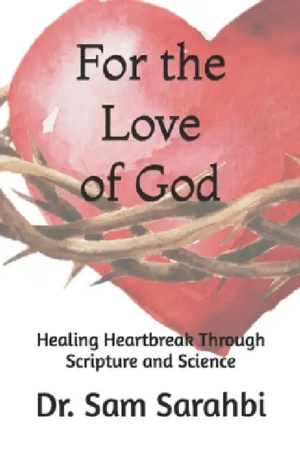 For the Love of God: Healing Heartbreak Through Scripture and Science by Sam Sarahbi