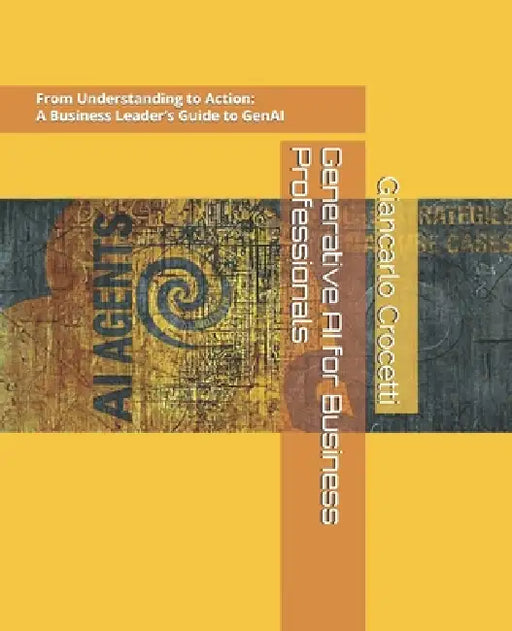 Generative AI for Business Professionals: From Understanding to Action: A Hands-On Business Leader's Guide to Generative AI by Giancarlo Crocetti