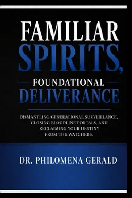 Familiar Spirits, Foundational Deliverance: Dismantling Generational Surveillance, Closing Bloodline Portals, and Reclaiming Your Destiny from the Wat by Philomena Gerald