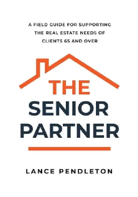 The Senior Partner: A Field Guide for Supporting the Real Estate Needs of Clients 65 and Over by Lance Pendleton
