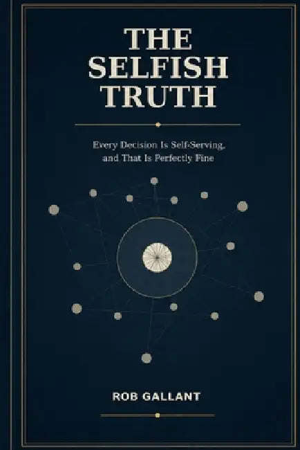 The Selfish Truth: Every Decision Is Self-Serving, and That Is Perfectly Fine by Rob Gallant