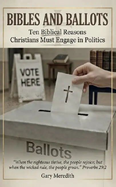 Bibles and Ballots: Ten Biblical Reasons Christians Must Engage in Politics by Gary Meredith