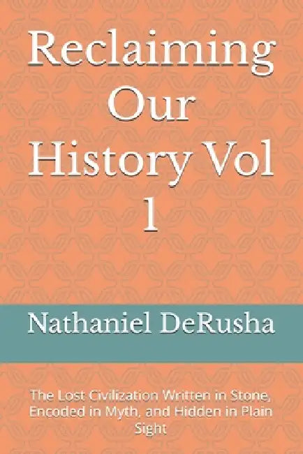 Reclaiming Our History Vol 1: The Lost Civilization Written in Stone, Encoded in Myth, and Hidden in Plain Sight by Nathaniel Henry Derusha