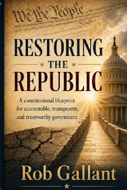 Restoring the Republic: Thirty structural reforms for accountable, transparent, and trustworthy government by Rob Gallant
