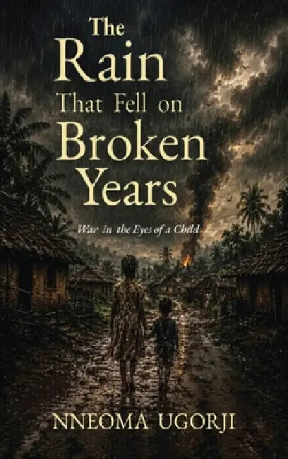 The Rain That Fell on Broken Years: War in the Eyes of a Child by Nneoma Ugorji
