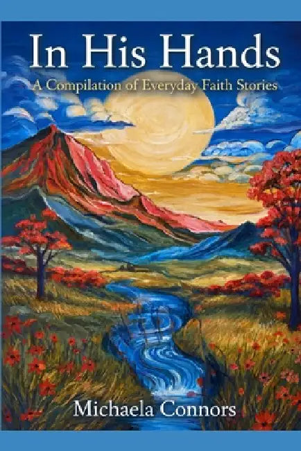 In His Hands: A Compilation of Everyday Faith Stories by Michaela Connors