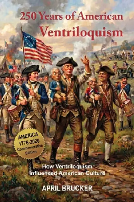 250 Years of American Ventriloquism: How Ventriloquism Influenced American Culture by April Brucker
