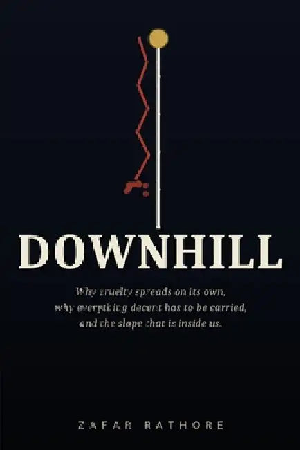 Downhill: Why cruelty spreads on its own, why everything decent has to be carried, and the slope that is inside us by Zafar Rathore