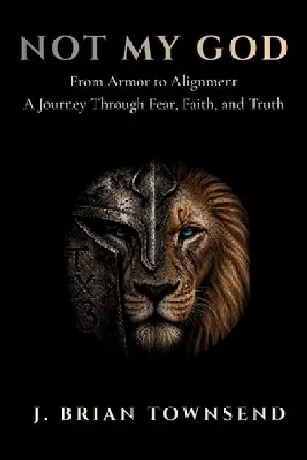 Not My God: From Armor to Alignment - One Man's Journey Through Fear, Faith, and Truth by J. Brian Townsend